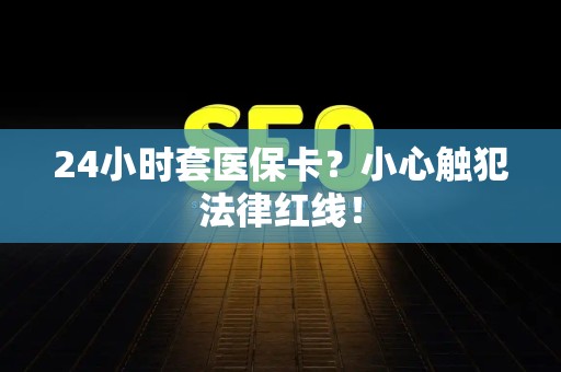 遵义24小时套医保卡？小心触犯法律红线！