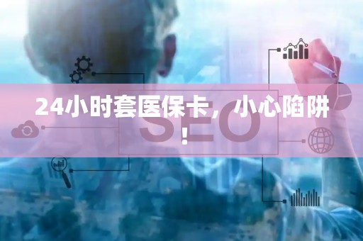 遵义24小时套医保卡，小心陷阱！