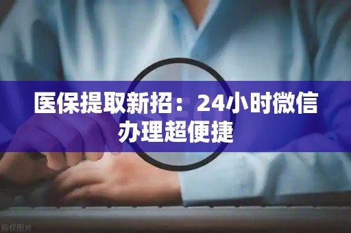 遵义医保提取新招：24小时微信办理超便捷