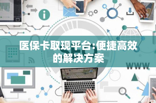 遵义医保卡取现平台:便捷高效的解决方案