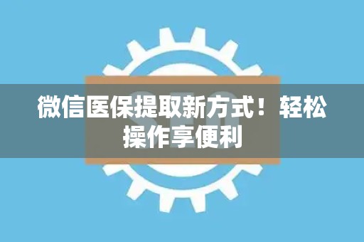 遵义微信医保提取新方式！轻松操作享便利