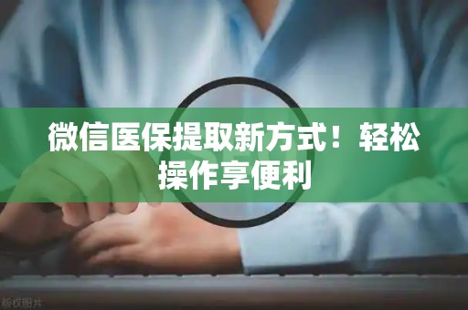 遵义微信医保提取新方式！轻松操作享便利