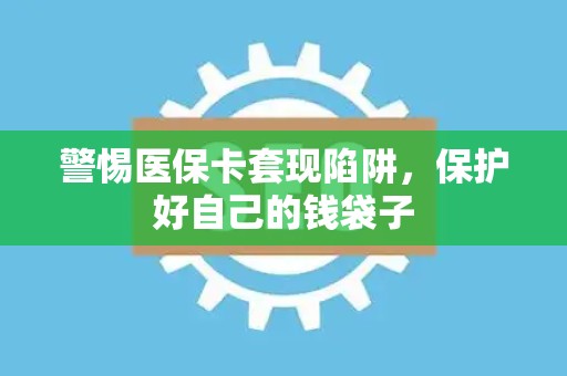 遵义警惕医保卡套现陷阱，保护好自己的钱袋子