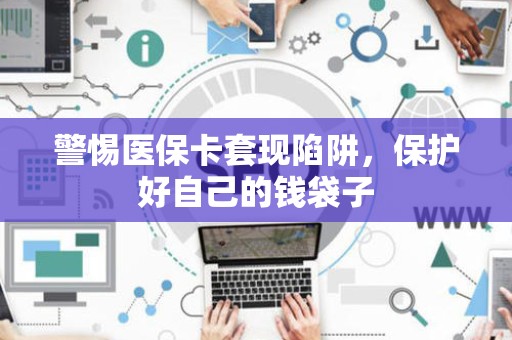 遵义警惕医保卡套现陷阱，保护好自己的钱袋子