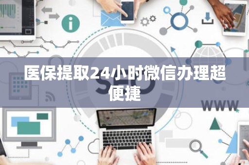 遵义医保提取24小时微信办理超便捷