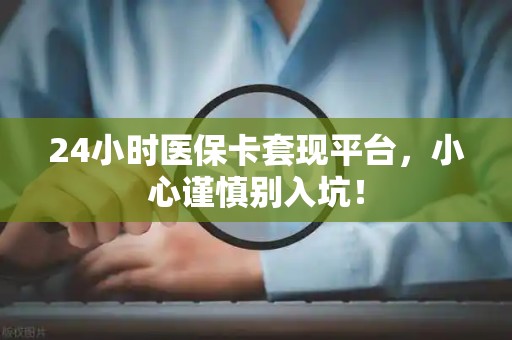 遵义24小时医保卡套现平台，小心谨慎别入坑！