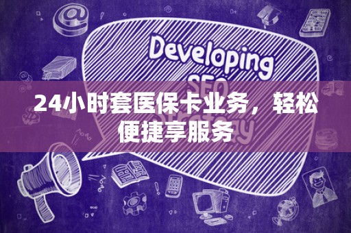 遵义24小时套医保卡业务，轻松便捷享服务