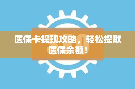 遵义医保卡提现攻略，轻松提取医保余额！