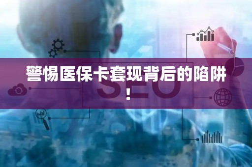 遵义警惕医保卡套现背后的陷阱！