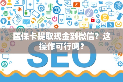 遵义医保卡提取现金到微信？这操作可行吗？