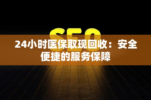 遵义24小时医保取现回收：安全便捷的服务保障