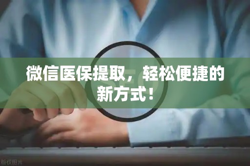遵义微信医保提取，轻松便捷的新方式！