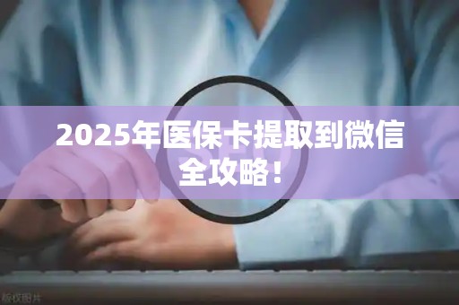 遵义2025年医保卡提取到微信全攻略！