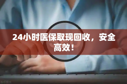 遵义24小时医保取现回收，安全高效！