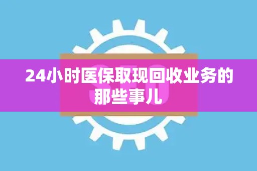 遵义24小时医保取现回收业务的那些事儿