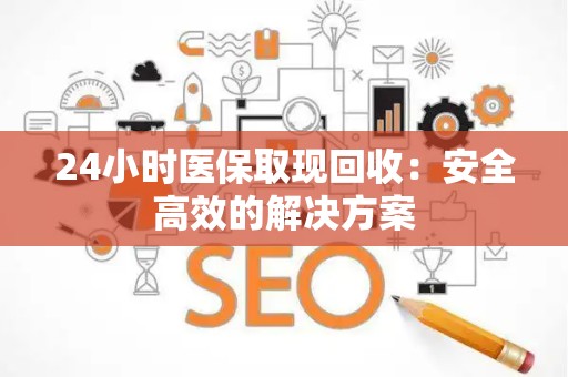 遵义24小时医保取现回收：安全高效的解决方案