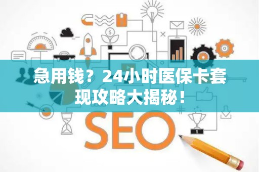 遵义急用钱？24小时医保卡套现攻略大揭秘！