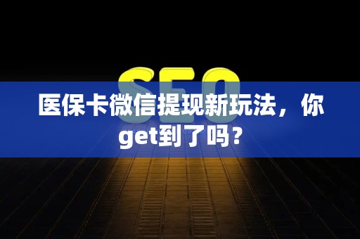 遵义医保卡微信提现新玩法，你get到了吗？