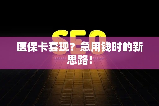 遵义医保卡套现？急用钱时的新思路！