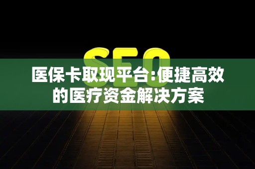 遵义医保卡取现平台:便捷高效的医疗资金解决方案