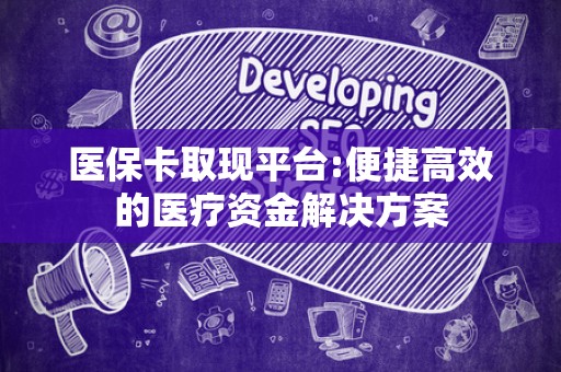 遵义医保卡取现平台:便捷高效的医疗资金解决方案
