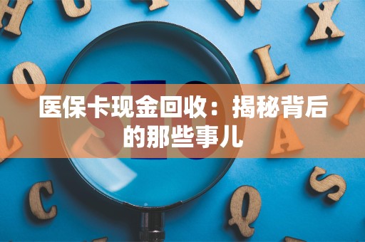 遵义医保卡现金回收：揭秘背后的那些事儿