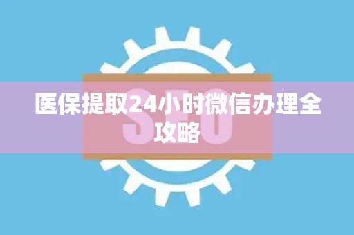遵义医保提取24小时微信办理全攻略