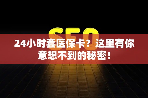 遵义24小时套医保卡？这里有你意想不到的秘密！