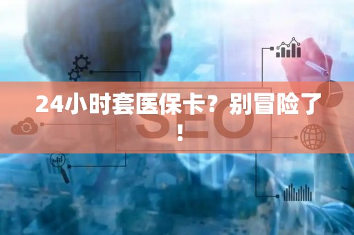遵义24小时套医保卡？别冒险了！