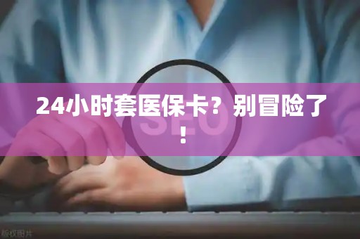 遵义24小时套医保卡？别冒险了！