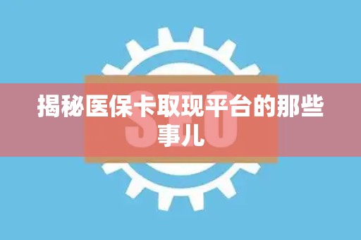 遵义揭秘医保卡取现平台的那些事儿