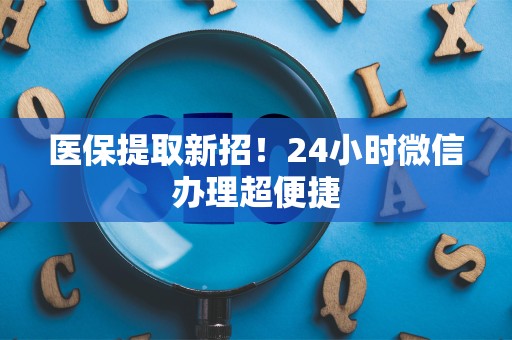 遵义医保提取新招！24小时微信办理超便捷