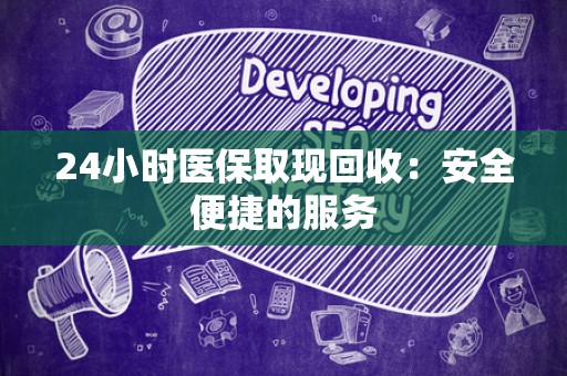 遵义24小时医保取现回收：安全便捷的服务