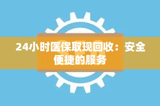 遵义24小时医保取现回收：安全便捷的服务