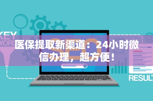 遵义医保提取新渠道：24小时微信办理，超方便！