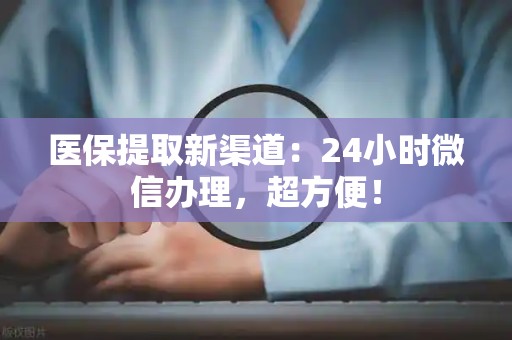 遵义医保提取新渠道：24小时微信办理，超方便！