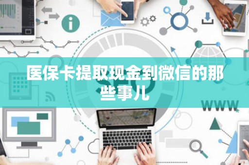 遵义医保卡提取现金到微信的那些事儿