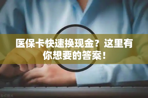 遵义医保卡快速换现金？这里有你想要的答案！