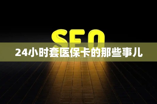 遵义24小时套医保卡的那些事儿
