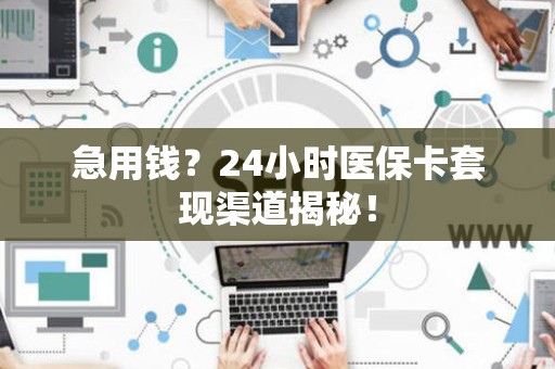 遵义急用钱？24小时医保卡套现渠道揭秘！