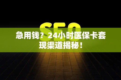 遵义急用钱？24小时医保卡套现渠道揭秘！