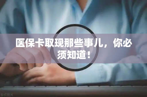 遵义医保卡取现那些事儿，你必须知道！