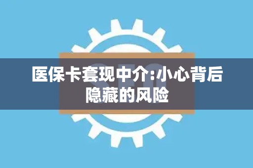 遵义医保卡套现中介:小心背后隐藏的风险