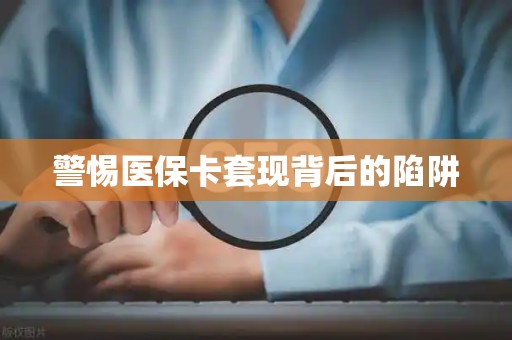 遵义警惕医保卡套现背后的陷阱