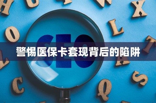 遵义警惕医保卡套现背后的陷阱