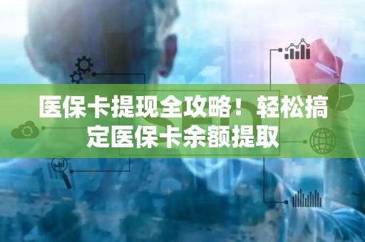 遵义医保卡提现全攻略！轻松搞定医保卡余额提取