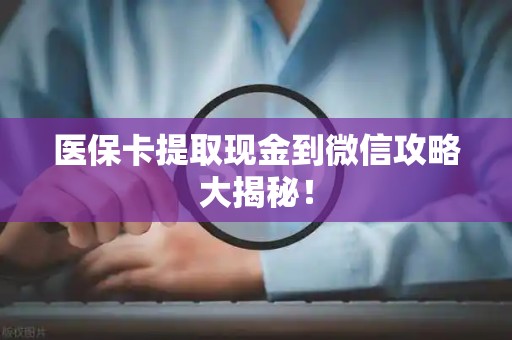 遵义医保卡提取现金到微信攻略大揭秘！