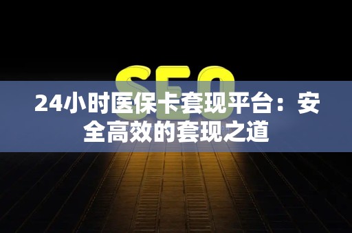 遵义24小时医保卡套现平台：安全高效的套现之道
