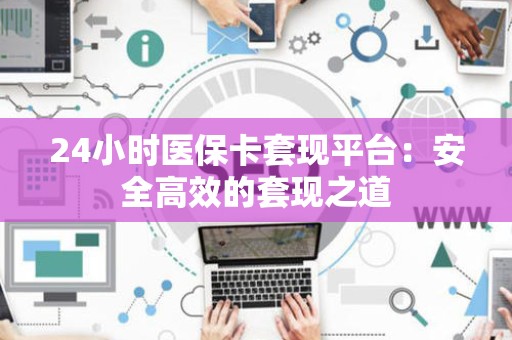 遵义24小时医保卡套现平台：安全高效的套现之道