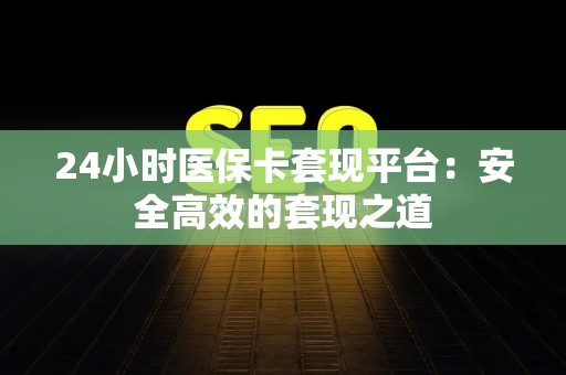 遵义24小时医保卡套现平台：安全高效的套现之道